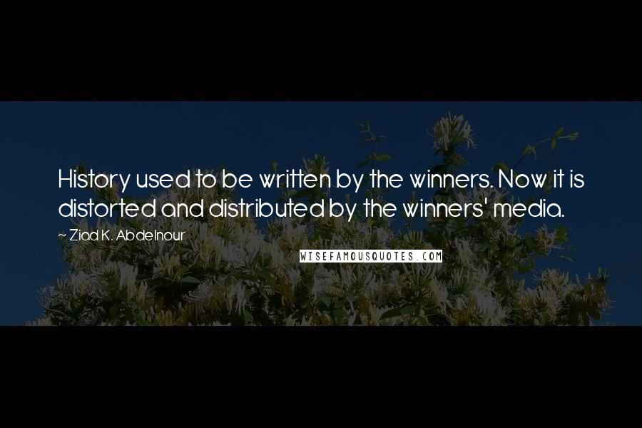 Ziad K. Abdelnour Quotes: History used to be written by the winners. Now it is distorted and distributed by the winners' media.