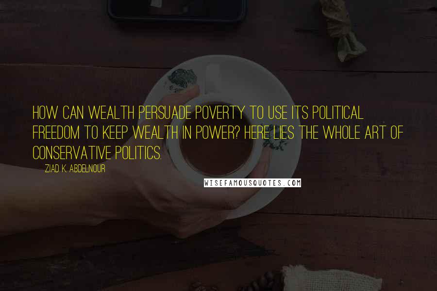 Ziad K. Abdelnour Quotes: How can wealth persuade poverty to use its political freedom to keep wealth in power? Here lies the whole art of Conservative politics.