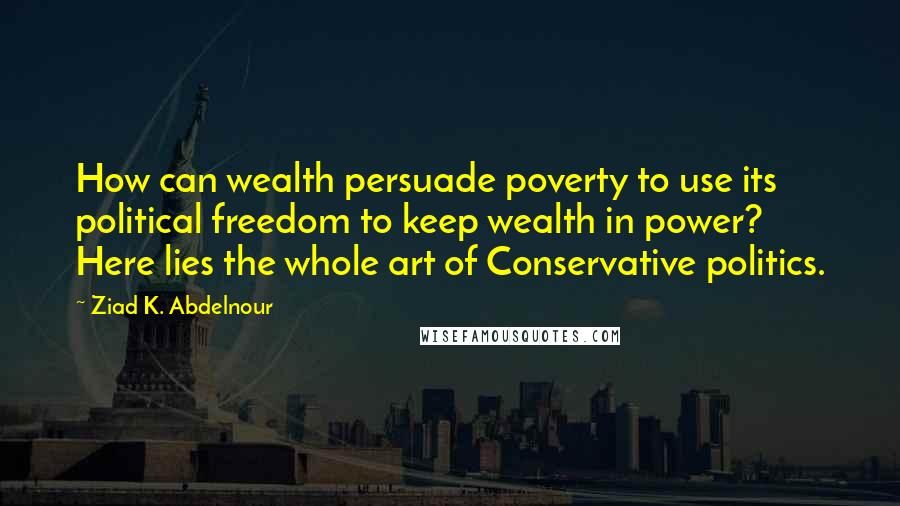 Ziad K. Abdelnour Quotes: How can wealth persuade poverty to use its political freedom to keep wealth in power? Here lies the whole art of Conservative politics.
