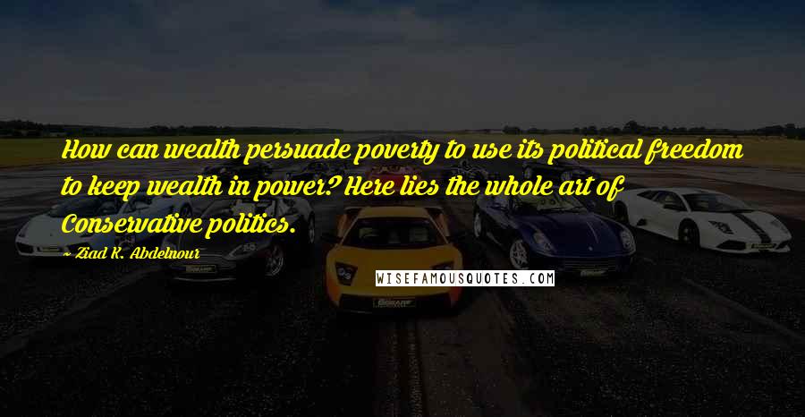 Ziad K. Abdelnour Quotes: How can wealth persuade poverty to use its political freedom to keep wealth in power? Here lies the whole art of Conservative politics.