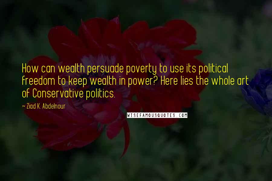 Ziad K. Abdelnour Quotes: How can wealth persuade poverty to use its political freedom to keep wealth in power? Here lies the whole art of Conservative politics.