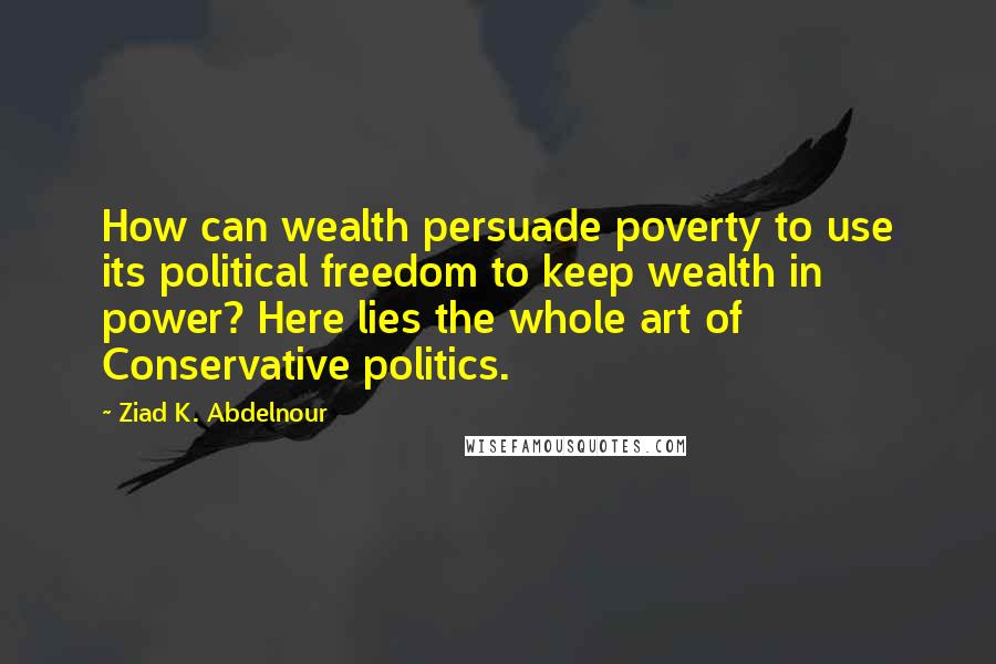 Ziad K. Abdelnour Quotes: How can wealth persuade poverty to use its political freedom to keep wealth in power? Here lies the whole art of Conservative politics.