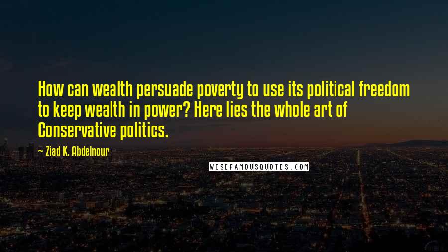 Ziad K. Abdelnour Quotes: How can wealth persuade poverty to use its political freedom to keep wealth in power? Here lies the whole art of Conservative politics.