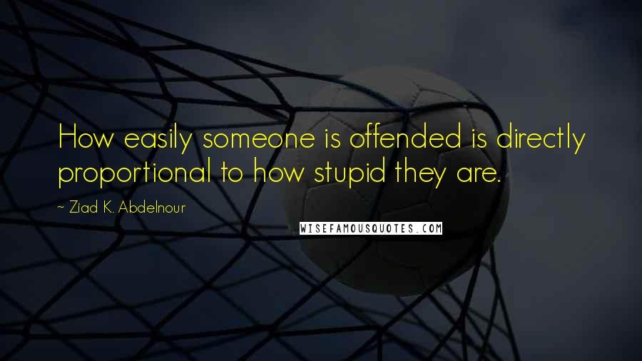 Ziad K. Abdelnour Quotes: How easily someone is offended is directly proportional to how stupid they are.