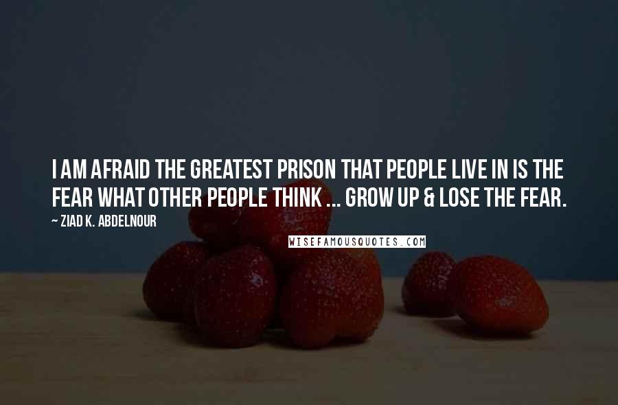 Ziad K. Abdelnour Quotes: I am afraid the greatest prison that people live in is the fear what other people think ... Grow up & lose the fear.