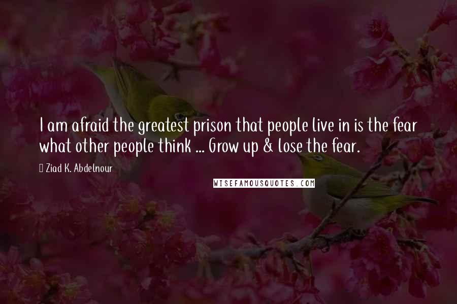 Ziad K. Abdelnour Quotes: I am afraid the greatest prison that people live in is the fear what other people think ... Grow up & lose the fear.