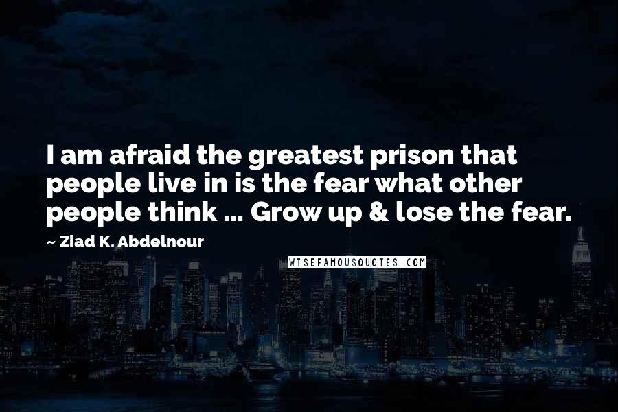 Ziad K. Abdelnour Quotes: I am afraid the greatest prison that people live in is the fear what other people think ... Grow up & lose the fear.