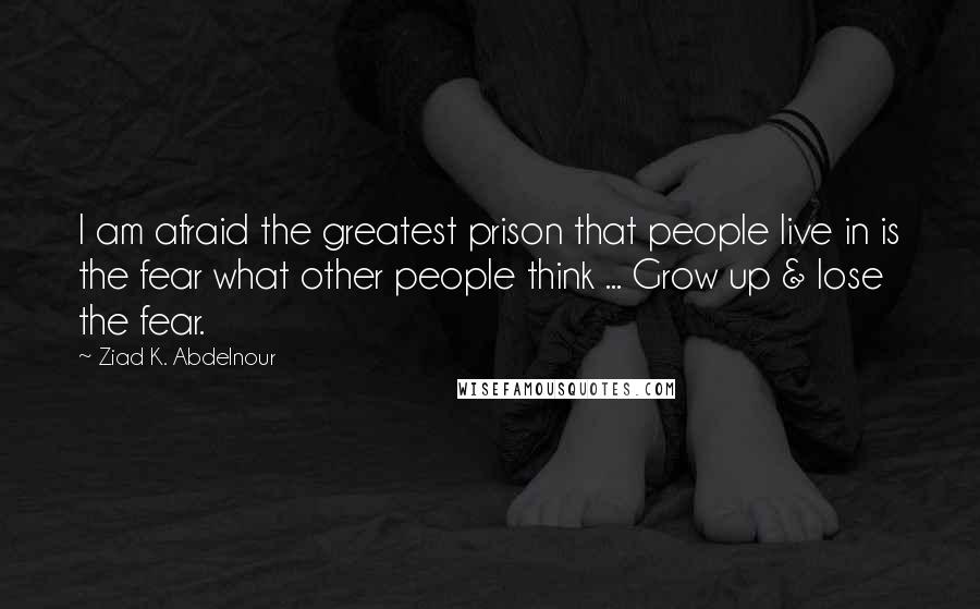 Ziad K. Abdelnour Quotes: I am afraid the greatest prison that people live in is the fear what other people think ... Grow up & lose the fear.
