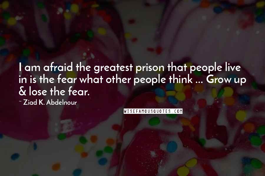 Ziad K. Abdelnour Quotes: I am afraid the greatest prison that people live in is the fear what other people think ... Grow up & lose the fear.