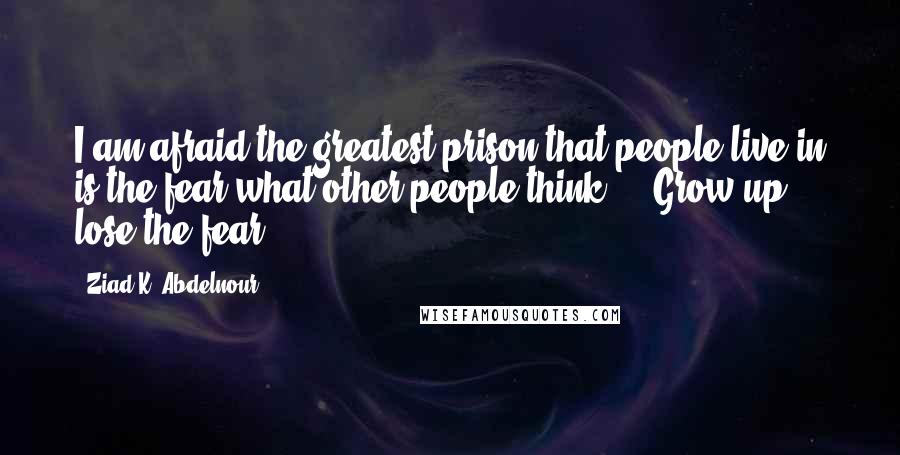 Ziad K. Abdelnour Quotes: I am afraid the greatest prison that people live in is the fear what other people think ... Grow up & lose the fear.