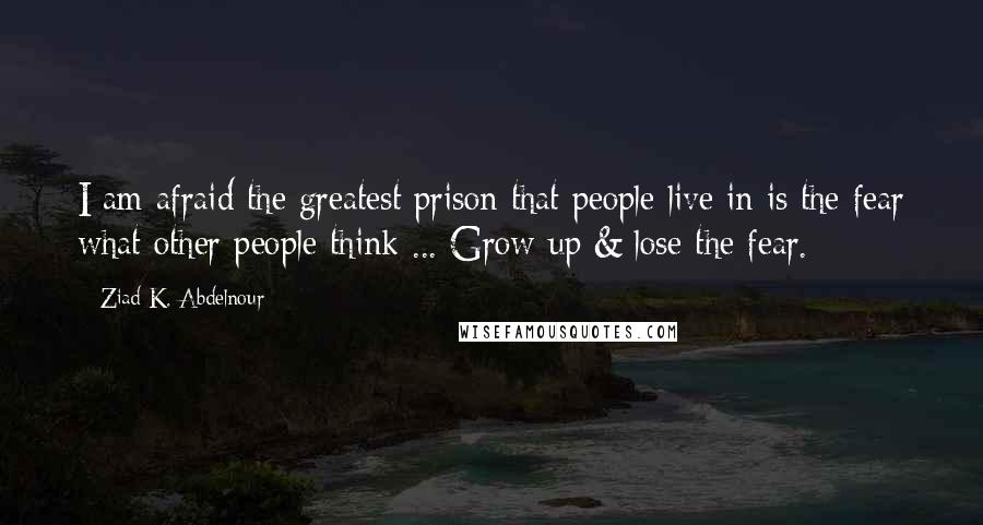 Ziad K. Abdelnour Quotes: I am afraid the greatest prison that people live in is the fear what other people think ... Grow up & lose the fear.