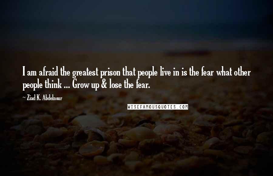 Ziad K. Abdelnour Quotes: I am afraid the greatest prison that people live in is the fear what other people think ... Grow up & lose the fear.