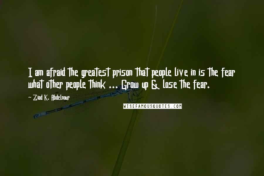 Ziad K. Abdelnour Quotes: I am afraid the greatest prison that people live in is the fear what other people think ... Grow up & lose the fear.