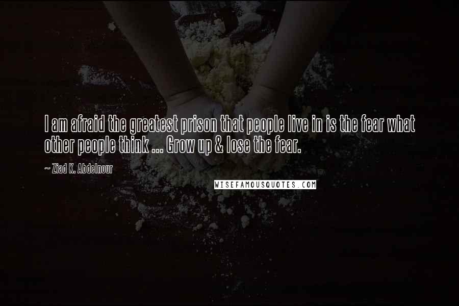 Ziad K. Abdelnour Quotes: I am afraid the greatest prison that people live in is the fear what other people think ... Grow up & lose the fear.