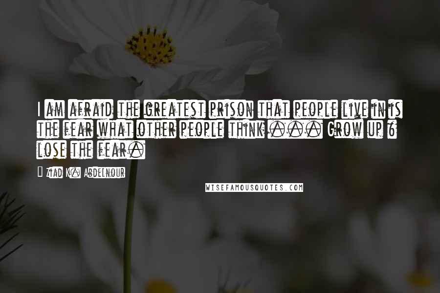 Ziad K. Abdelnour Quotes: I am afraid the greatest prison that people live in is the fear what other people think ... Grow up & lose the fear.