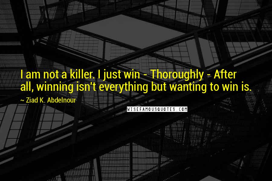 Ziad K. Abdelnour Quotes: I am not a killer. I just win - Thoroughly - After all, winning isn't everything but wanting to win is.