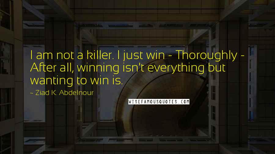 Ziad K. Abdelnour Quotes: I am not a killer. I just win - Thoroughly - After all, winning isn't everything but wanting to win is.