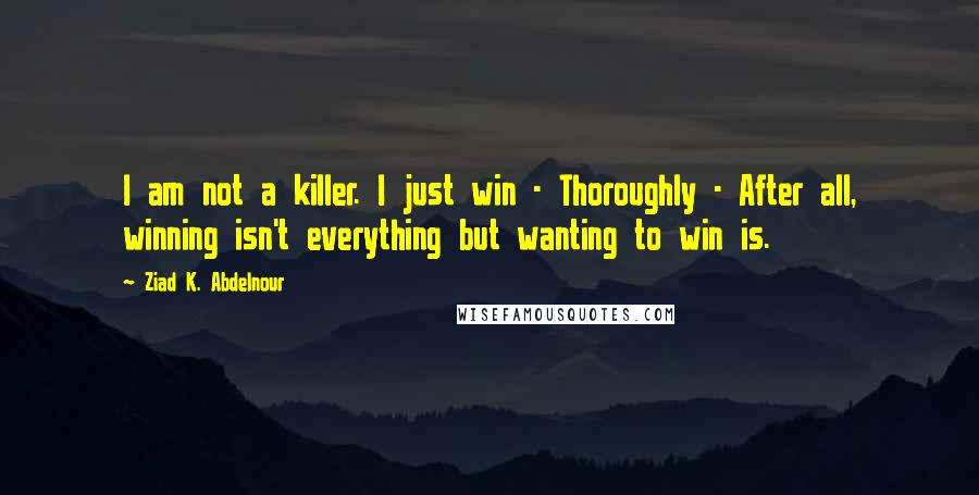 Ziad K. Abdelnour Quotes: I am not a killer. I just win - Thoroughly - After all, winning isn't everything but wanting to win is.