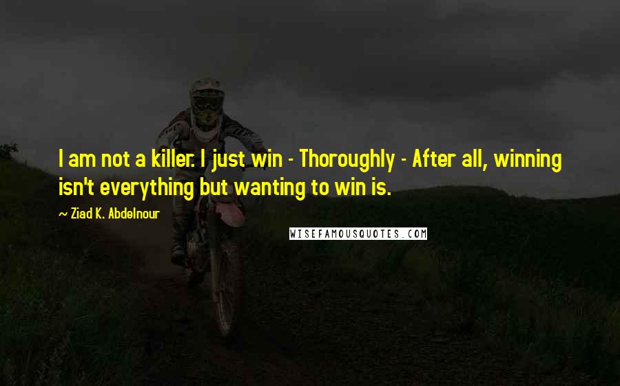 Ziad K. Abdelnour Quotes: I am not a killer. I just win - Thoroughly - After all, winning isn't everything but wanting to win is.