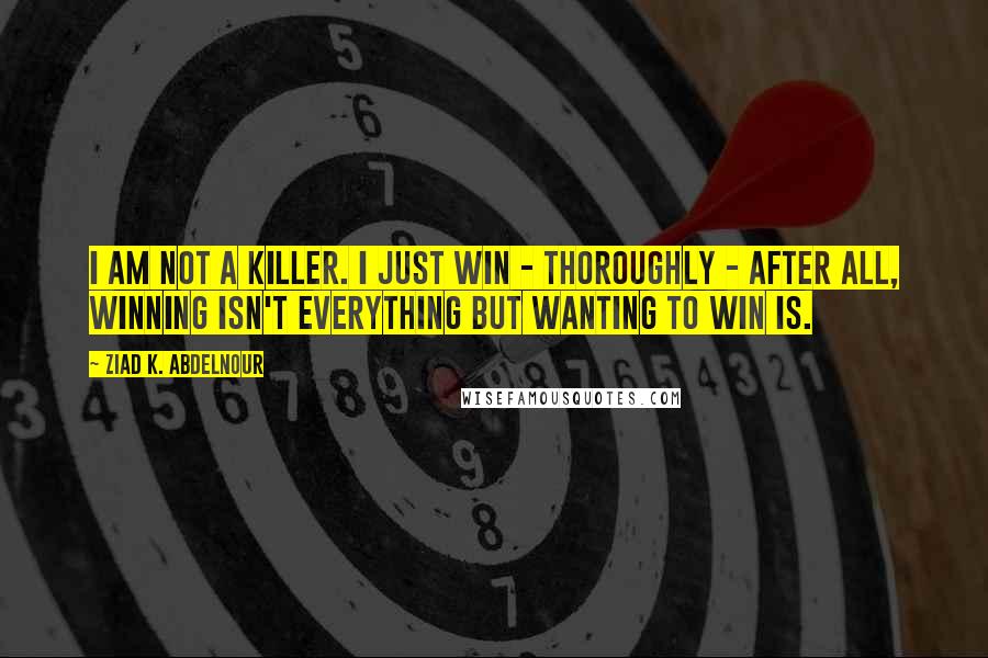 Ziad K. Abdelnour Quotes: I am not a killer. I just win - Thoroughly - After all, winning isn't everything but wanting to win is.