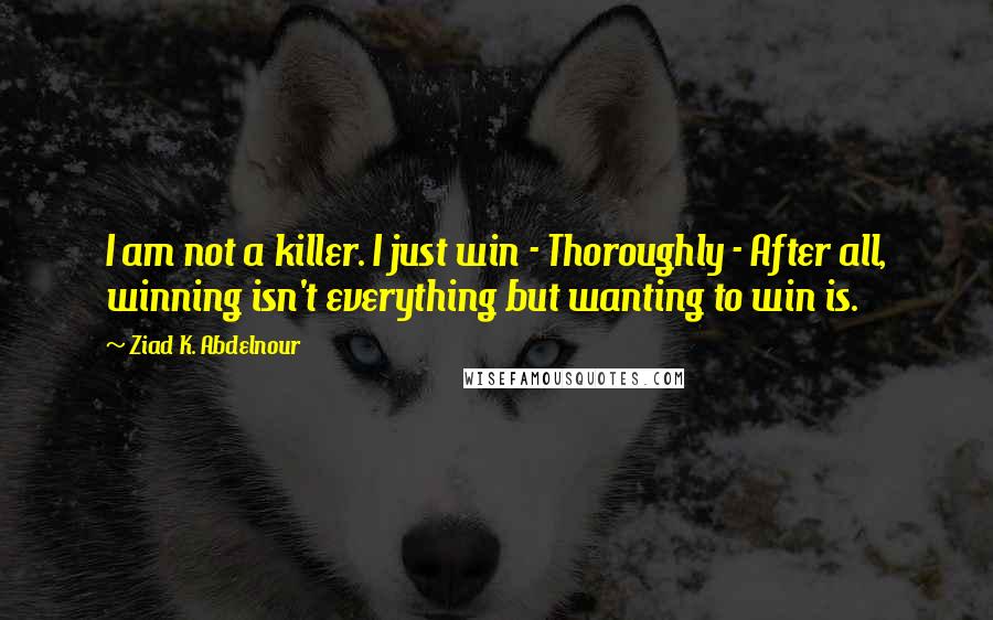 Ziad K. Abdelnour Quotes: I am not a killer. I just win - Thoroughly - After all, winning isn't everything but wanting to win is.