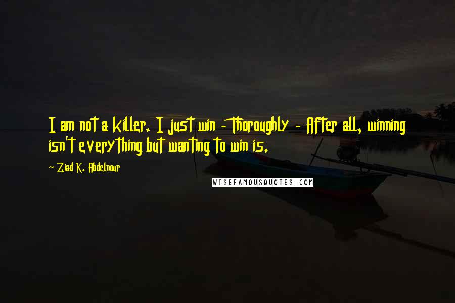 Ziad K. Abdelnour Quotes: I am not a killer. I just win - Thoroughly - After all, winning isn't everything but wanting to win is.