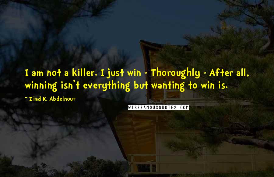 Ziad K. Abdelnour Quotes: I am not a killer. I just win - Thoroughly - After all, winning isn't everything but wanting to win is.