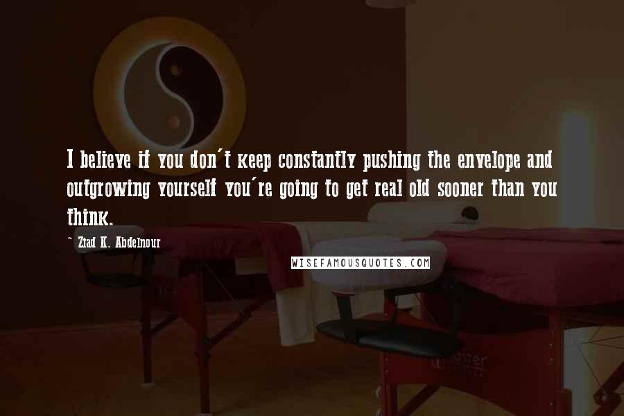 Ziad K. Abdelnour Quotes: I believe if you don't keep constantly pushing the envelope and outgrowing yourself you're going to get real old sooner than you think.