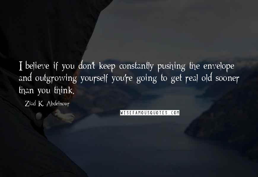 Ziad K. Abdelnour Quotes: I believe if you don't keep constantly pushing the envelope and outgrowing yourself you're going to get real old sooner than you think.