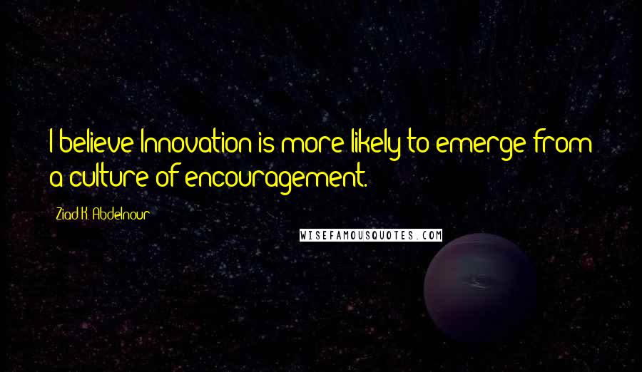 Ziad K. Abdelnour Quotes: I believe Innovation is more likely to emerge from a culture of encouragement.