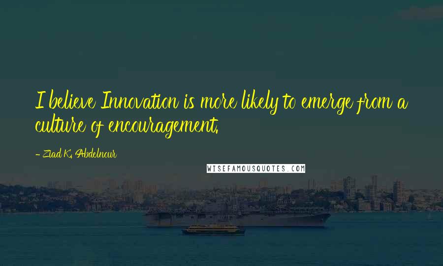Ziad K. Abdelnour Quotes: I believe Innovation is more likely to emerge from a culture of encouragement.