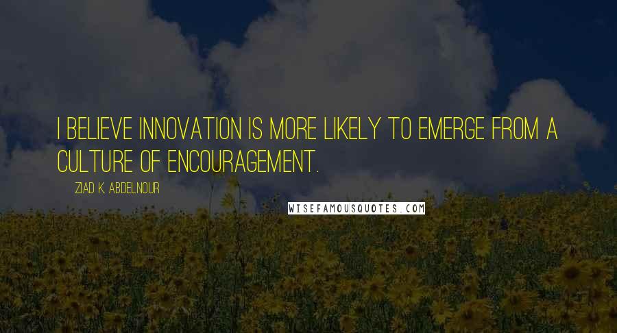 Ziad K. Abdelnour Quotes: I believe Innovation is more likely to emerge from a culture of encouragement.