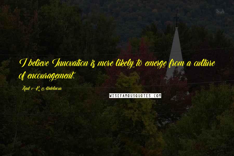 Ziad K. Abdelnour Quotes: I believe Innovation is more likely to emerge from a culture of encouragement.