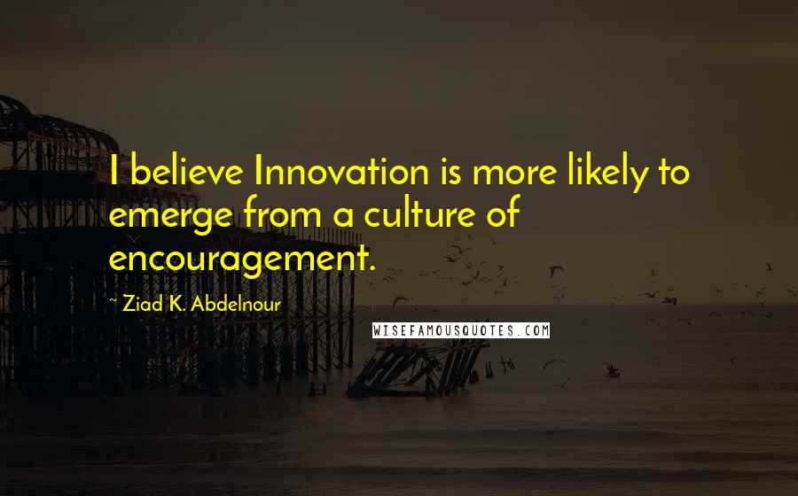 Ziad K. Abdelnour Quotes: I believe Innovation is more likely to emerge from a culture of encouragement.