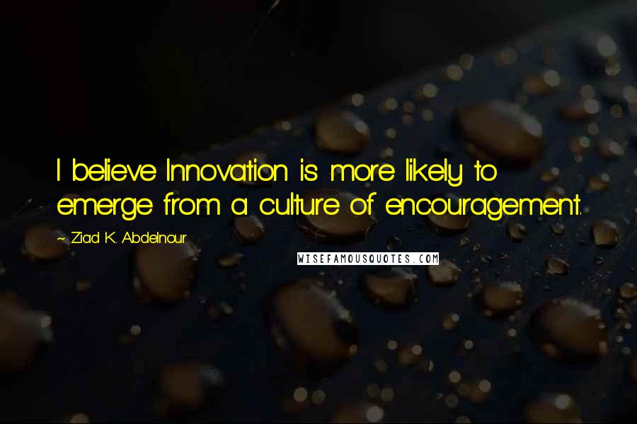 Ziad K. Abdelnour Quotes: I believe Innovation is more likely to emerge from a culture of encouragement.