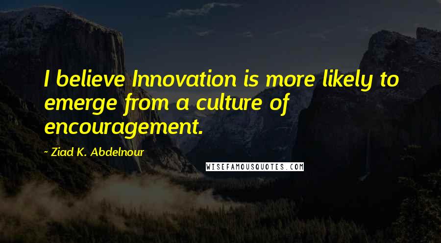 Ziad K. Abdelnour Quotes: I believe Innovation is more likely to emerge from a culture of encouragement.