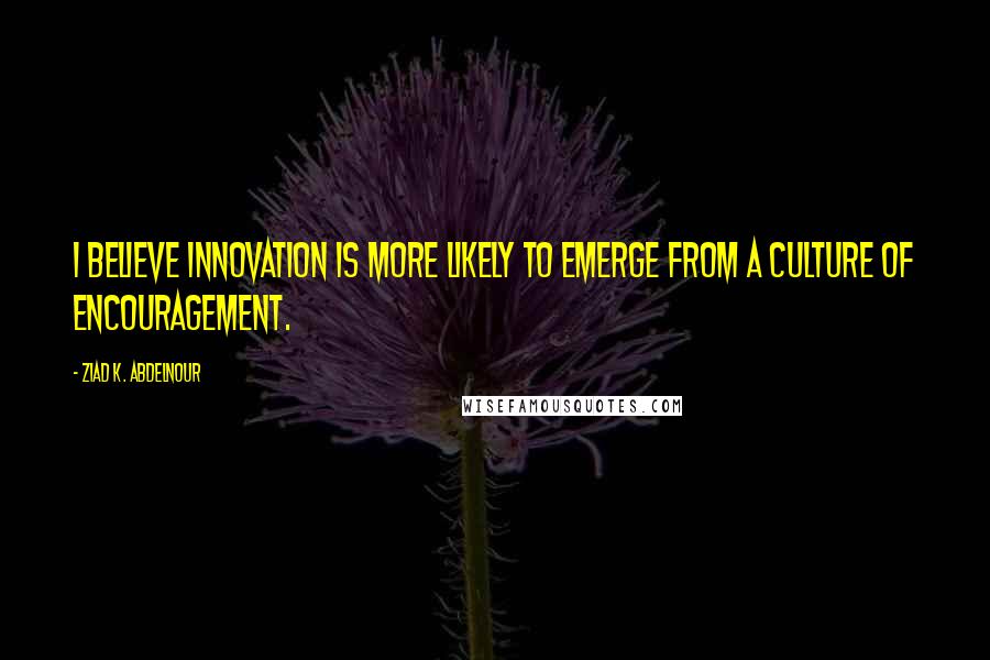 Ziad K. Abdelnour Quotes: I believe Innovation is more likely to emerge from a culture of encouragement.