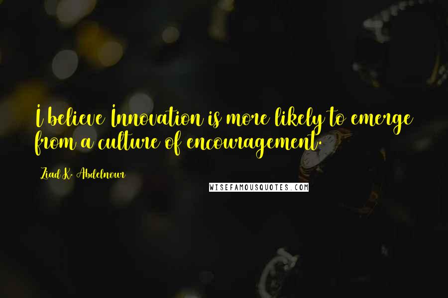 Ziad K. Abdelnour Quotes: I believe Innovation is more likely to emerge from a culture of encouragement.