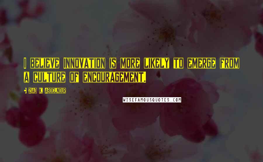 Ziad K. Abdelnour Quotes: I believe Innovation is more likely to emerge from a culture of encouragement.