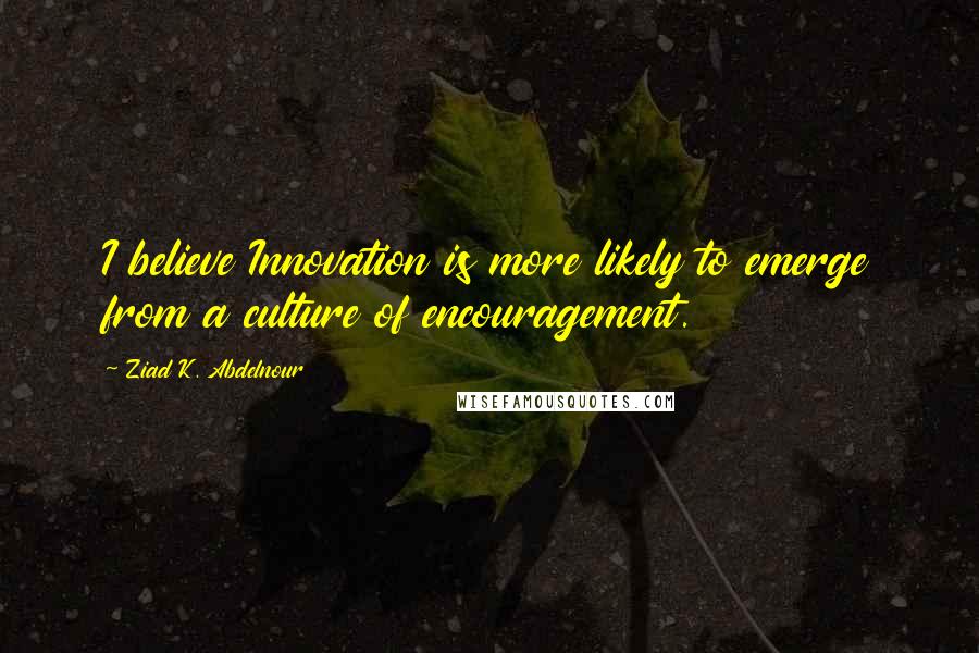 Ziad K. Abdelnour Quotes: I believe Innovation is more likely to emerge from a culture of encouragement.