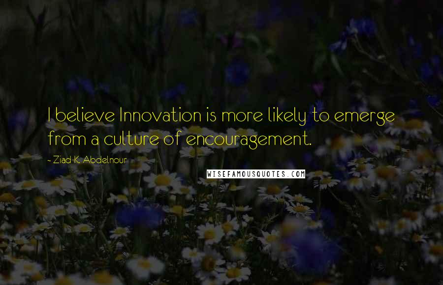 Ziad K. Abdelnour Quotes: I believe Innovation is more likely to emerge from a culture of encouragement.