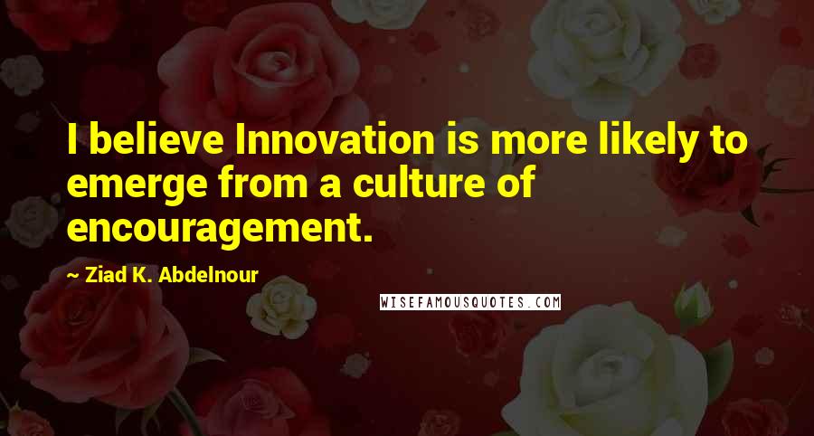 Ziad K. Abdelnour Quotes: I believe Innovation is more likely to emerge from a culture of encouragement.