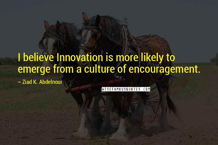 Ziad K. Abdelnour Quotes: I believe Innovation is more likely to emerge from a culture of encouragement.