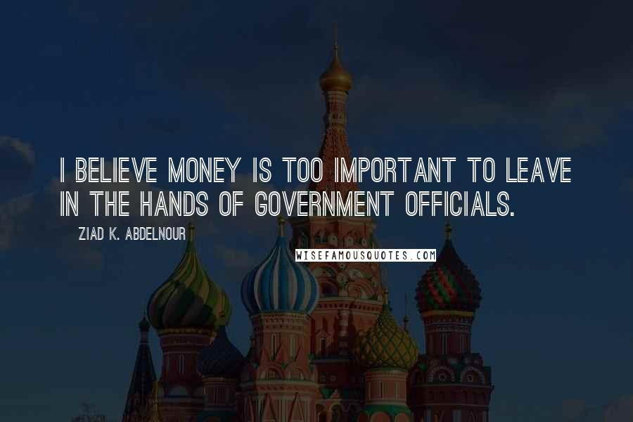 Ziad K. Abdelnour Quotes: I believe Money is too important to leave in the hands of government officials.