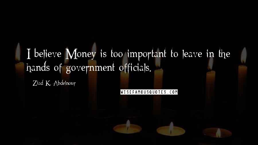 Ziad K. Abdelnour Quotes: I believe Money is too important to leave in the hands of government officials.