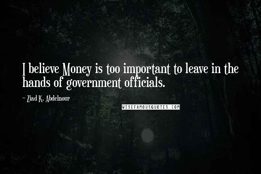 Ziad K. Abdelnour Quotes: I believe Money is too important to leave in the hands of government officials.