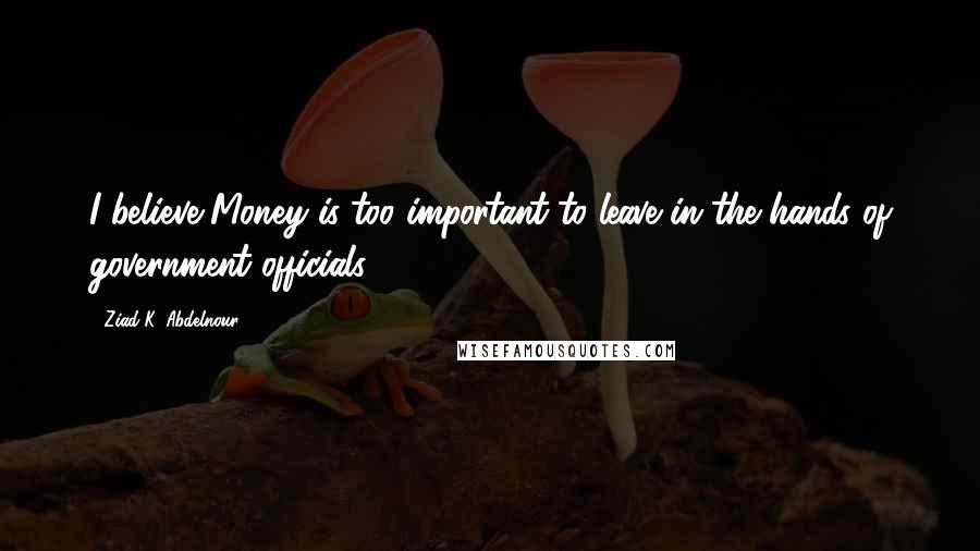 Ziad K. Abdelnour Quotes: I believe Money is too important to leave in the hands of government officials.