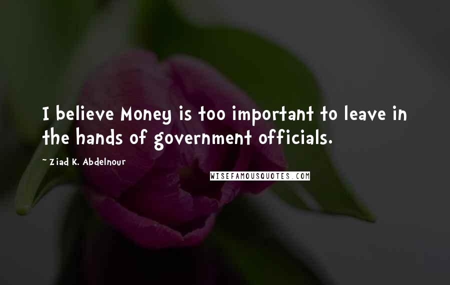 Ziad K. Abdelnour Quotes: I believe Money is too important to leave in the hands of government officials.