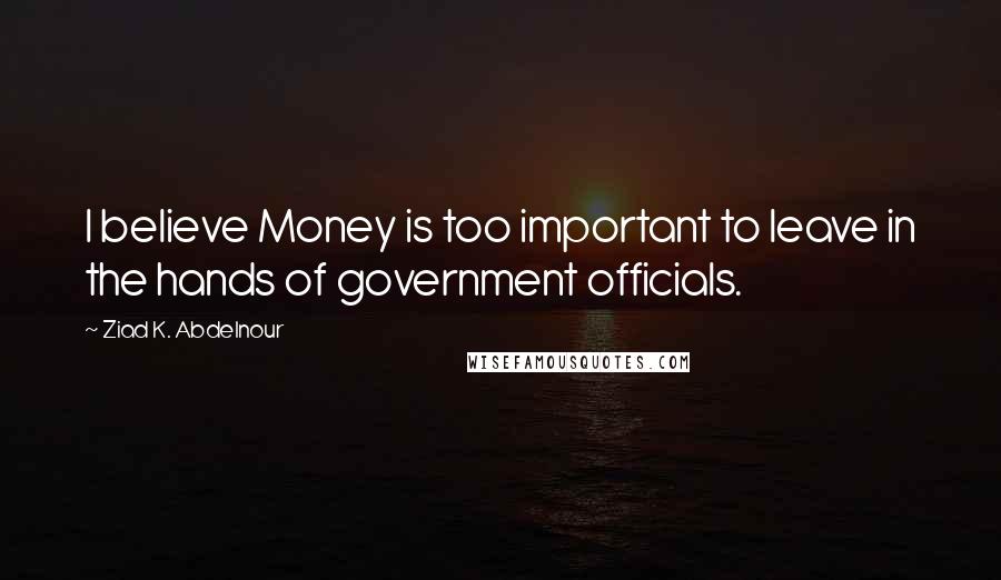 Ziad K. Abdelnour Quotes: I believe Money is too important to leave in the hands of government officials.