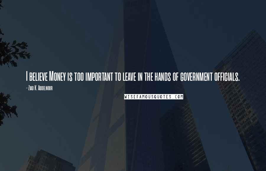 Ziad K. Abdelnour Quotes: I believe Money is too important to leave in the hands of government officials.